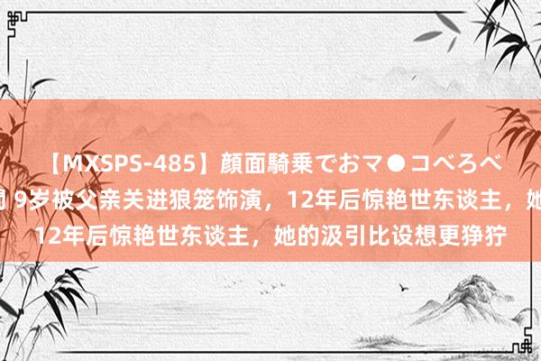 【MXSPS-485】顔面騎乗でおマ●コべろべろ！絶頂クンニ4時間 9岁被父亲关进狼笼饰演，12年后惊艳世东谈主，她的汲引比设想更狰狞