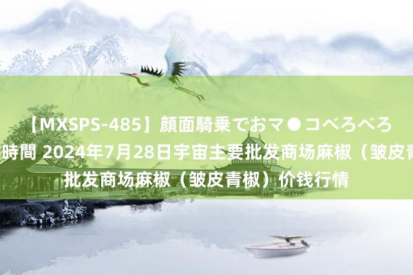 【MXSPS-485】顔面騎乗でおマ●コべろべろ！絶頂クンニ4時間 2024年7月28日宇宙主要批发商场麻椒（皱皮青椒）价钱行情