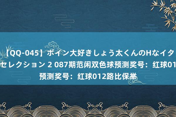 【QQ-045】ボイン大好きしょう太くんのHなイタズラ BESTセレクション 2 087期范闲双色球预测奖号：红球012路比保举