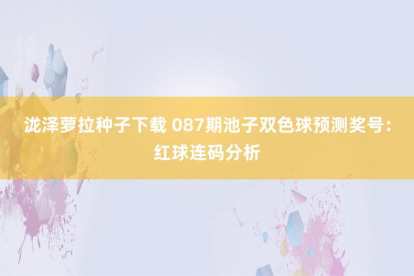 泷泽萝拉种子下载 087期池子双色球预测奖号：红球连码分析