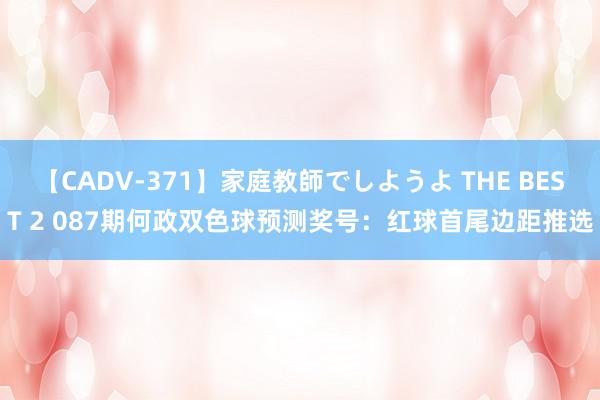 【CADV-371】家庭教師でしようよ THE BEST 2 087期何政双色球预测奖号：红球首尾边距推选