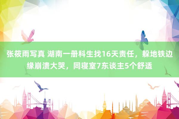 张筱雨写真 湖南一册科生找16天责任，躲地铁边缘崩溃大哭，同寝室7东谈主5个舒适