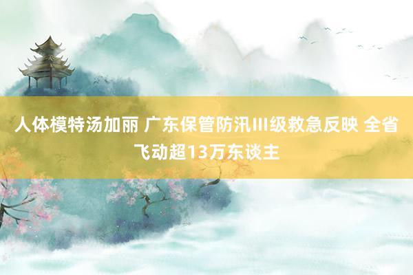 人体模特汤加丽 广东保管防汛Ⅲ级救急反映 全省飞动超13万东谈主