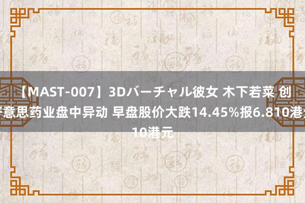 【MAST-007】3Dバーチャル彼女 木下若菜 创好意思药业盘中异动 早盘股价大跌14.45%报6.810港元