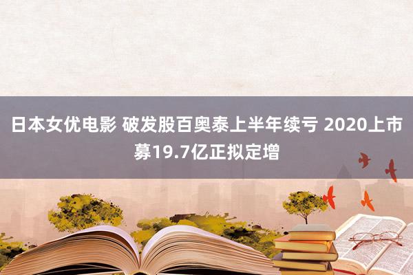 日本女优电影 破发股百奥泰上半年续亏 2020上市募19.7亿正拟定增