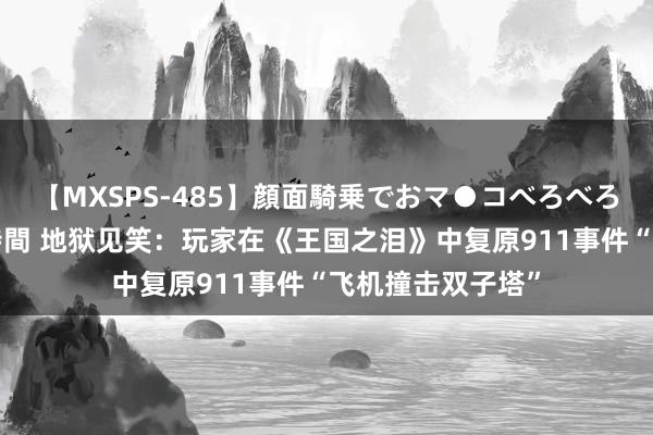 【MXSPS-485】顔面騎乗でおマ●コべろべろ！絶頂クンニ4時間 地狱见笑：玩家在《王国之泪》中复原911事件“飞机撞击双子塔”