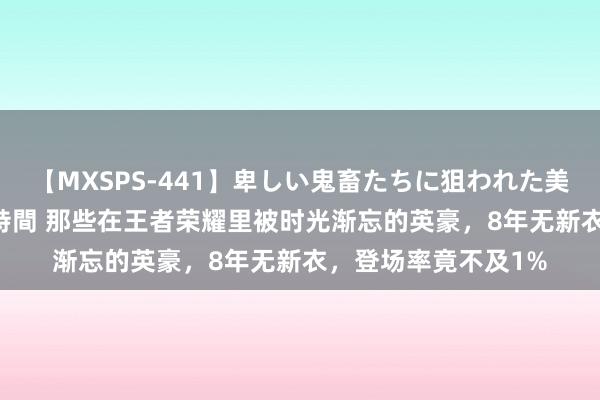 【MXSPS-441】卑しい鬼畜たちに狙われた美女15名 痴漢被害5時間 那些在王者荣耀里被时光渐忘的英豪，8年无新衣，登场率竟不及1%