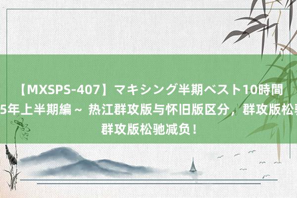 【MXSPS-407】マキシング半期ベスト10時間 ～2015年上半期編～ 热江群攻版与怀旧版区分，群攻版松驰减负！