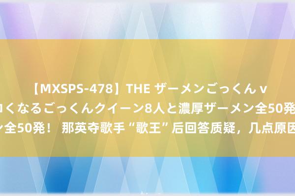 【MXSPS-478】THE ザーメンごっくん vol.2 飲めば飲むほどエロくなるごっくんクイーン8人と濃厚ザーメン全50発！ 那英夺歌手“歌王”后回答质疑，几点原因分析歌王即是那英