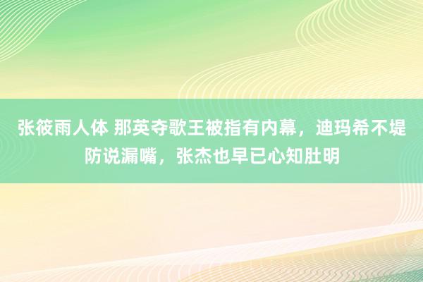 张筱雨人体 那英夺歌王被指有内幕，迪玛希不堤防说漏嘴，张杰也早已心知肚明