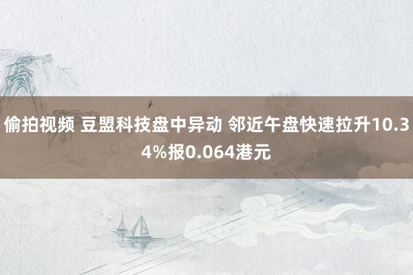 偷拍视频 豆盟科技盘中异动 邻近午盘快速拉升10.34%报0.064港元