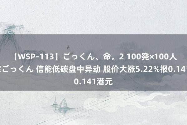【WSP-113】ごっくん、命。2 100発×100人×一撃ごっくん 信能低碳盘中异动 股价大涨5.22%报0.141港元