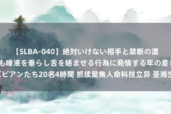 【SLBA-040】絶対いけない相手と禁断の濃厚ベロキス 戸惑いつつも唾液を垂らし舌を絡ませる行為に発情する年の差レズビアンたち20名4時間 抓续聚焦人命科技立异 圣湘生物获评“国度企业时期中心”