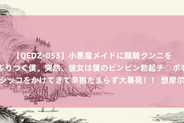 【QEDZ-053】小悪魔メイドに顔騎クンニを強要されオマ○コにしゃぶりつく僕。突然、彼女は僕のビンビン勃起チ○ポをしごき、聖水オシッコをかけてきて辛抱たまらず大暴発！！ 想摩尔外洋盘中异动 股价大涨5.07%报9.141港元