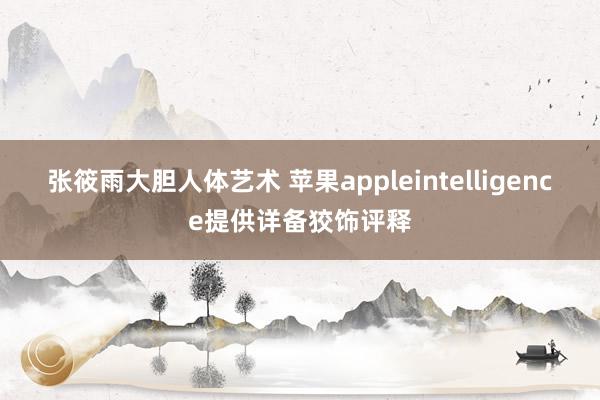 张筱雨大胆人体艺术 苹果appleintelligence提供详备狡饰评释