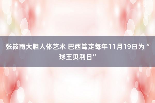 张筱雨大胆人体艺术 巴西笃定每年11月19日为“球王贝利日”