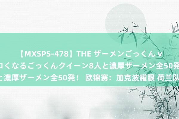 【MXSPS-478】THE ザーメンごっくん vol.2 飲めば飲むほどエロくなるごっくんクイーン8人と濃厚ザーメン全50発！ 欧锦赛：加克波耀眼 荷兰队晋级