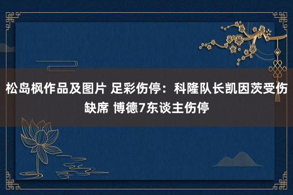 松岛枫作品及图片 足彩伤停：科隆队长凯因茨受伤缺席 博德7东谈主伤停