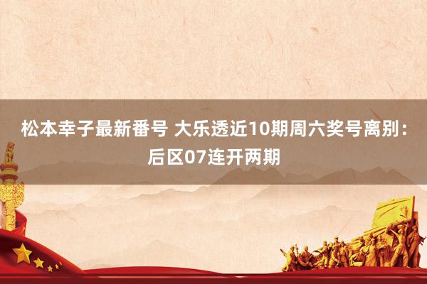 松本幸子最新番号 大乐透近10期周六奖号离别：后区07连开两期