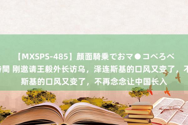 【MXSPS-485】顔面騎乗でおマ●コべろべろ！絶頂クンニ4時間 刚邀请王毅外长访乌，泽连斯基的口风又变了，不再念念让中国长入