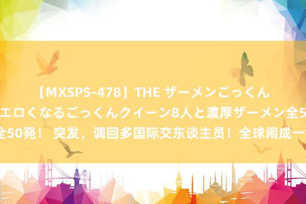 【MXSPS-478】THE ザーメンごっくん vol.2 飲めば飲むほどエロくなるごっくんクイーン8人と濃厚ザーメン全50発！ 突发，调回多国际交东谈主员！全球闹成一锅粥，中国崇拜表态……