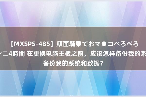 【MXSPS-485】顔面騎乗でおマ●コべろべろ！絶頂クンニ4時間 在更换电脑主板之前，应该怎样备份我的系统和数据？