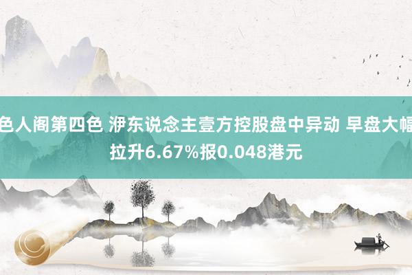 色人阁第四色 洢东说念主壹方控股盘中异动 早盘大幅拉升6.67%报0.048港元