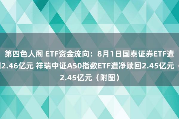 第四色人阁 ETF资金流向：8月1日国泰证券ETF遭净赎回2.46亿元 祥瑞中证A50指数ETF遭净赎回2.45亿元（附图）