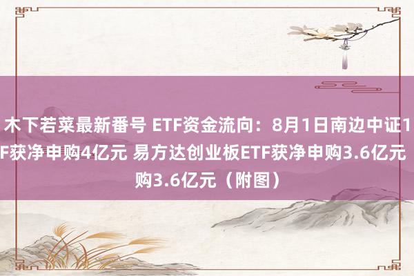 木下若菜最新番号 ETF资金流向：8月1日南边中证1000ETF获净申购4亿元 易方达创业板ETF获净申购3.6亿元（附图）