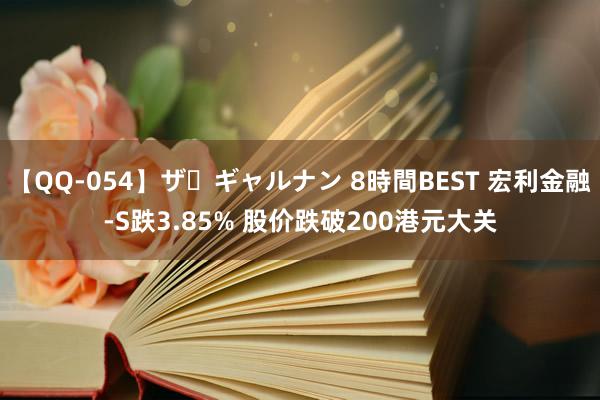 【QQ-054】ザ・ギャルナン 8時間BEST 宏利金融-S跌3.85% 股价跌破200港元大关