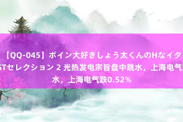 【QQ-045】ボイン大好きしょう太くんのHなイタズラ BESTセレクション 2 光热发电宗旨盘中跳水，上海电气跌0.52%