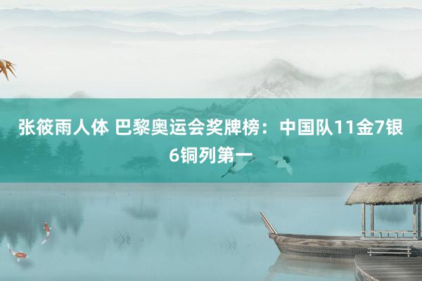 张筱雨人体 巴黎奥运会奖牌榜：中国队11金7银6铜列第一