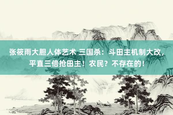 张筱雨大胆人体艺术 三国杀：斗田主机制大改，平直三倍抢田主！农民？不存在的！