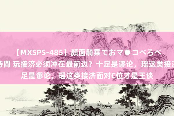 【MXSPS-485】顔面騎乗でおマ●コべろべろ！絶頂クンニ4時間 玩接济必须冲在最前边？十足是谬论，瑶这类接济面对C位才是王谈