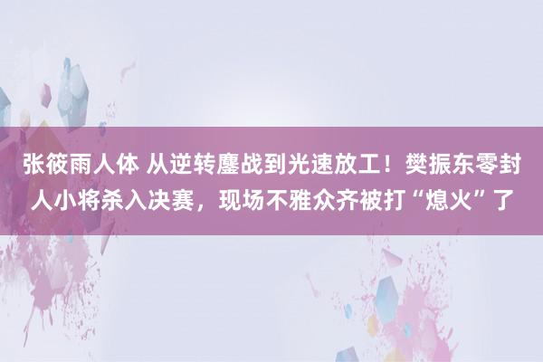 张筱雨人体 从逆转鏖战到光速放工！樊振东零封人小将杀入决赛，现场不雅众齐被打“熄火”了