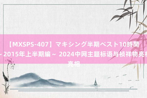 【MXSPS-407】マキシング半期ベスト10時間 ～2015年上半期編～ 2024中网主题标语与祯祥物亮相