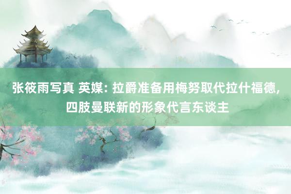 张筱雨写真 英媒: 拉爵准备用梅努取代拉什福德, 四肢曼联新的形象代言东谈主