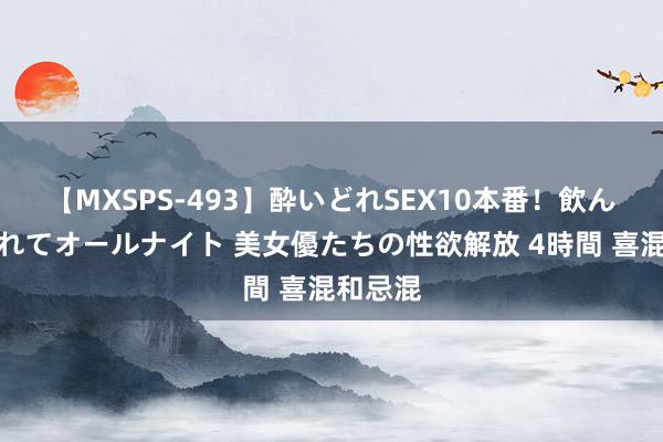 【MXSPS-493】酔いどれSEX10本番！飲んで揉まれてオールナイト 美女優たちの性欲解放 4時間 喜混和忌混