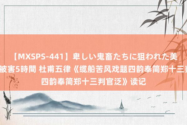 【MXSPS-441】卑しい鬼畜たちに狙われた美女15名 痴漢被害5時間 杜甫五律《缆船苦风戏题四韵奉简郑十三判官泛》读记