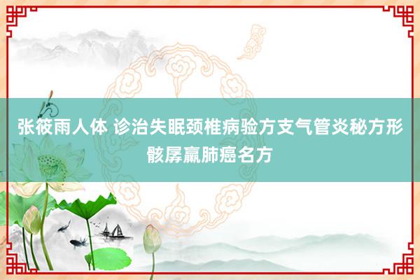 张筱雨人体 诊治失眠颈椎病验方支气管炎秘方形骸孱羸肺癌名方