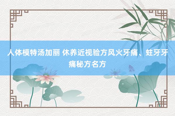 人体模特汤加丽 休养近视验方风火牙痛、蛀牙牙痛秘方名方