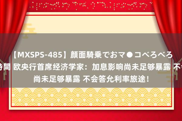 【MXSPS-485】顔面騎乗でおマ●コべろべろ！絶頂クンニ4時間 欧央行首席经济学家：加息影响尚未足够暴露 不会答允利率旅途！