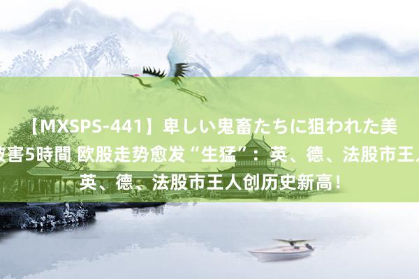 【MXSPS-441】卑しい鬼畜たちに狙われた美女15名 痴漢被害5時間 欧股走势愈发“生猛”：英、德、法股市王人创历史新高！