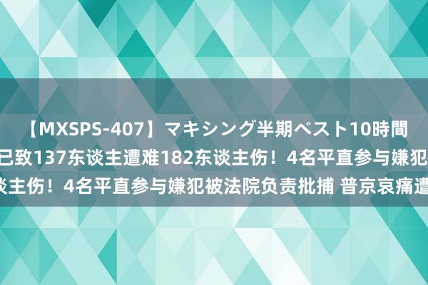 【MXSPS-407】マキシング半期ベスト10時間 ～2015年上半期編～ 已致137东谈主遭难182东谈主伤！4名平直参与嫌犯被法院负责批捕 普京哀痛遭难者