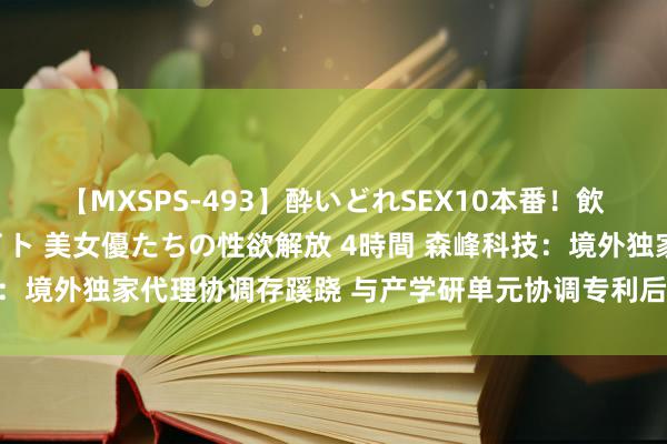 【MXSPS-493】酔いどれSEX10本番！飲んで揉まれてオールナイト 美女優たちの性欲解放 4時間 森峰科技：境外独家代理协调存蹊跷 与产学研单元协调专利后果或弃取性败露