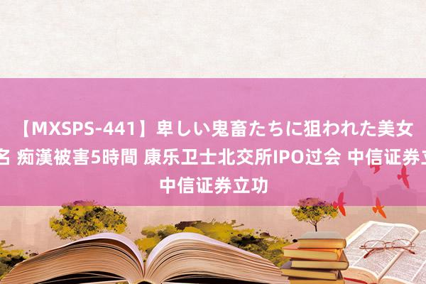 【MXSPS-441】卑しい鬼畜たちに狙われた美女15名 痴漢被害5時間 康乐卫士北交所IPO过会 中信证券立功