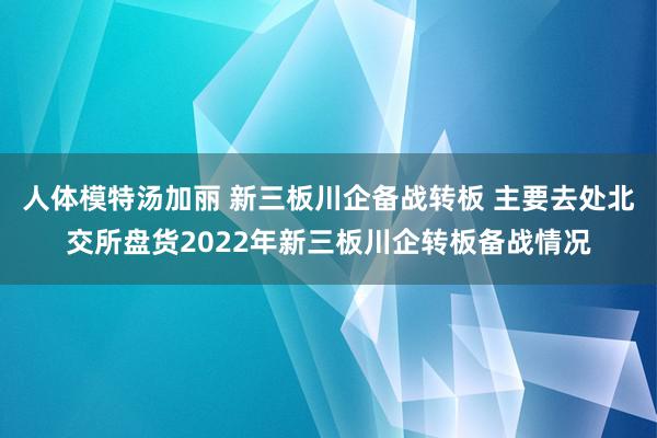 人体模特汤加丽 新三板川企备战转板 主要去处北交所盘货2022年新三板川企转板备战情况