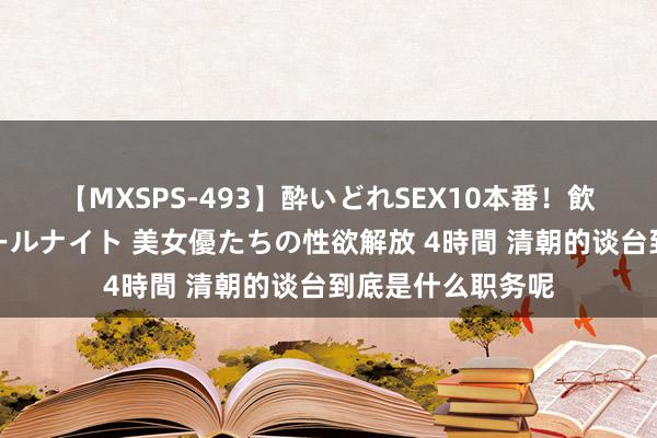 【MXSPS-493】酔いどれSEX10本番！飲んで揉まれてオールナイト 美女優たちの性欲解放 4時間 清朝的谈台到底是什么职务呢