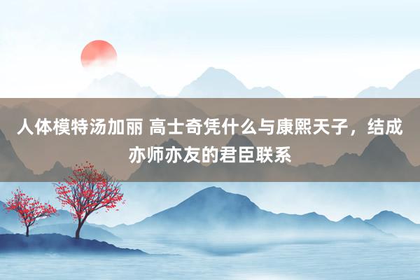 人体模特汤加丽 高士奇凭什么与康熙天子，结成亦师亦友的君臣联系