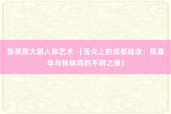 张筱雨大胆人体艺术 【舌尖上的成都挂念：陈嘉华与钵钵鸡的不明之缘】